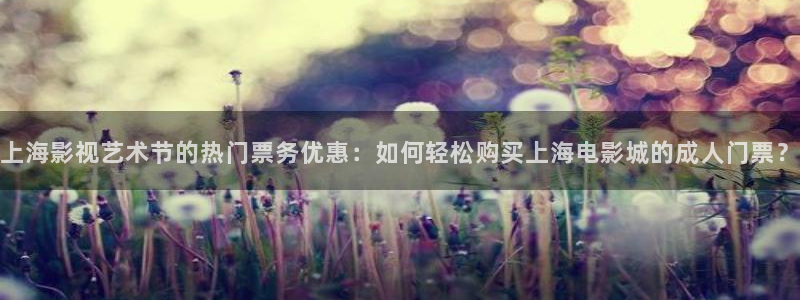 上海影视艺术节的热门票务优惠：如何轻松购买上海电影城的成人门票？