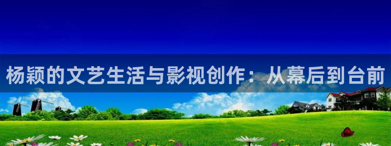 杨颖的文艺生活与影视创作：从幕后到台前