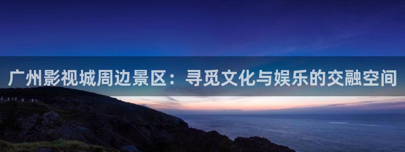 广州影视城周边景区：寻觅文化与娱乐的交融空间
