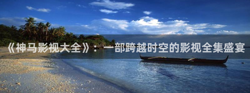 《神马影视大全》：一部跨越时空的影视全集盛宴
