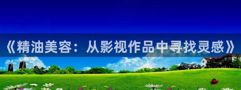 《精油美容：从影视作品中寻找灵感》